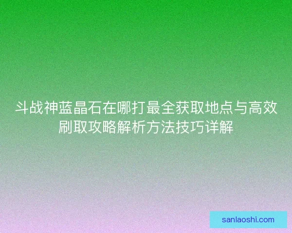 斗战神蓝晶石在哪打最全获取地点与高效刷取攻略解析方法技巧详解