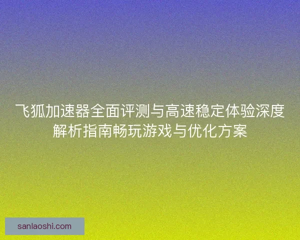 飞狐加速器全面评测与高速稳定体验深度解析指南畅玩游戏与优化方案