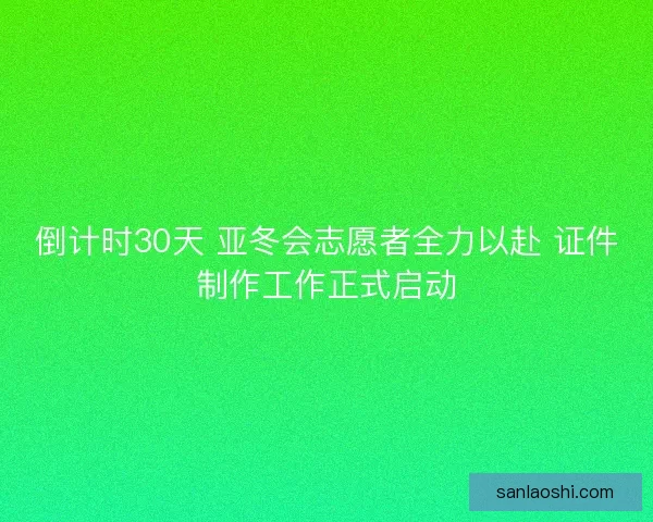倒计时30天 亚冬会志愿者全力以赴 证件制作工作正式启动